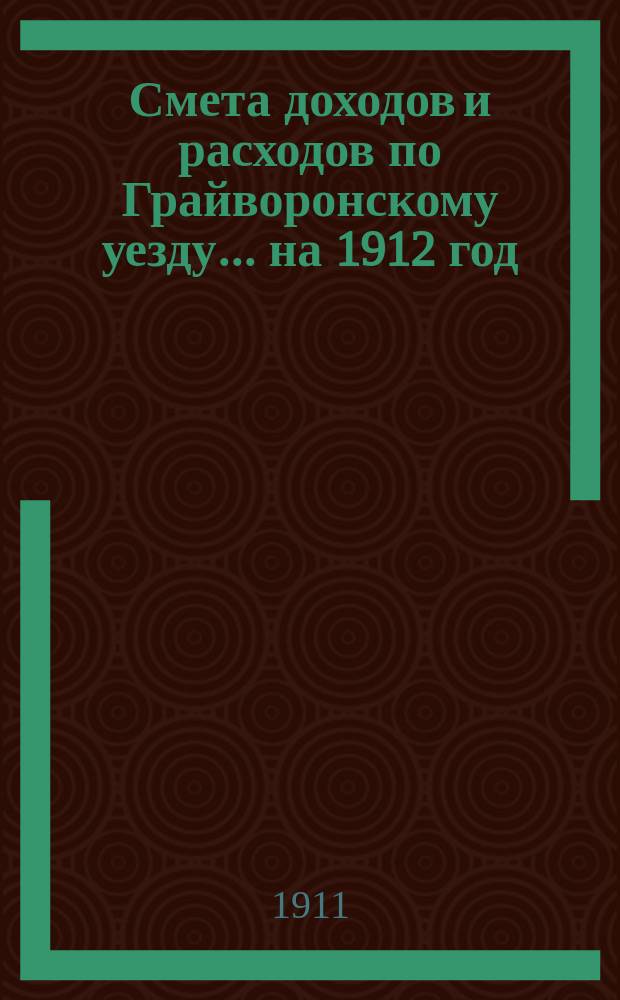 Смета доходов [и расходов] по Грайворонскому уезду... на 1912 год