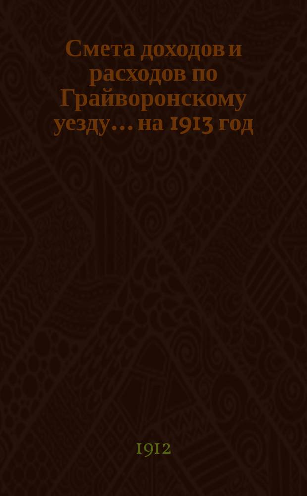 Смета доходов [и расходов] по Грайворонскому уезду... на 1913 год