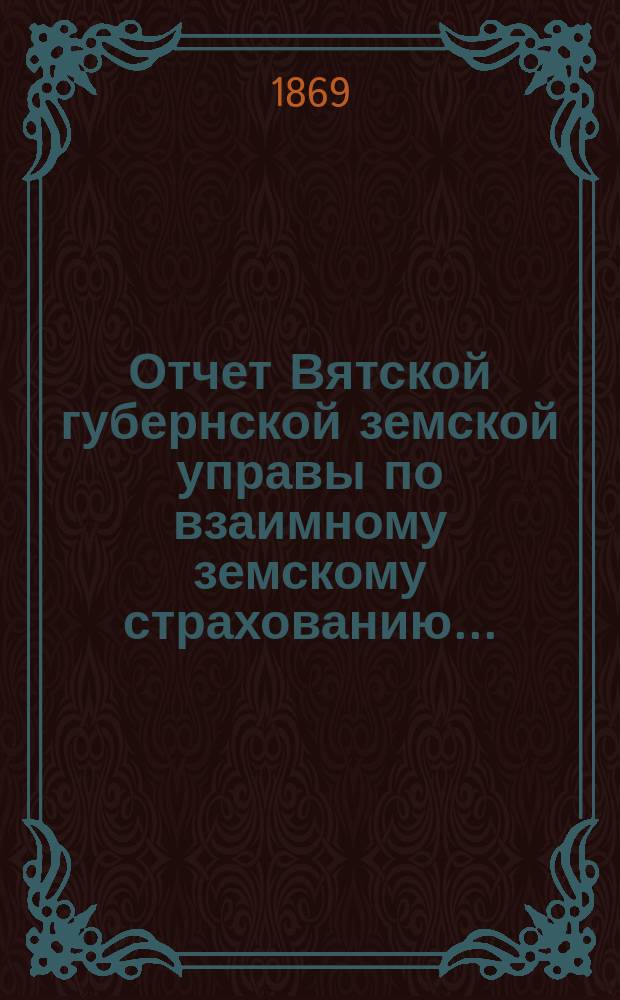 Отчет Вятской губернской земской управы по взаимному земскому страхованию...