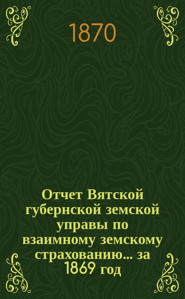Отчет Вятской губернской земской управы по взаимному земскому страхованию... за 1869 год : за 1869 год. 3-му очередному губернскому земскому собранию