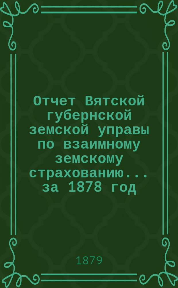 Отчет Вятской губернской земской управы по взаимному земскому страхованию... за 1878 год