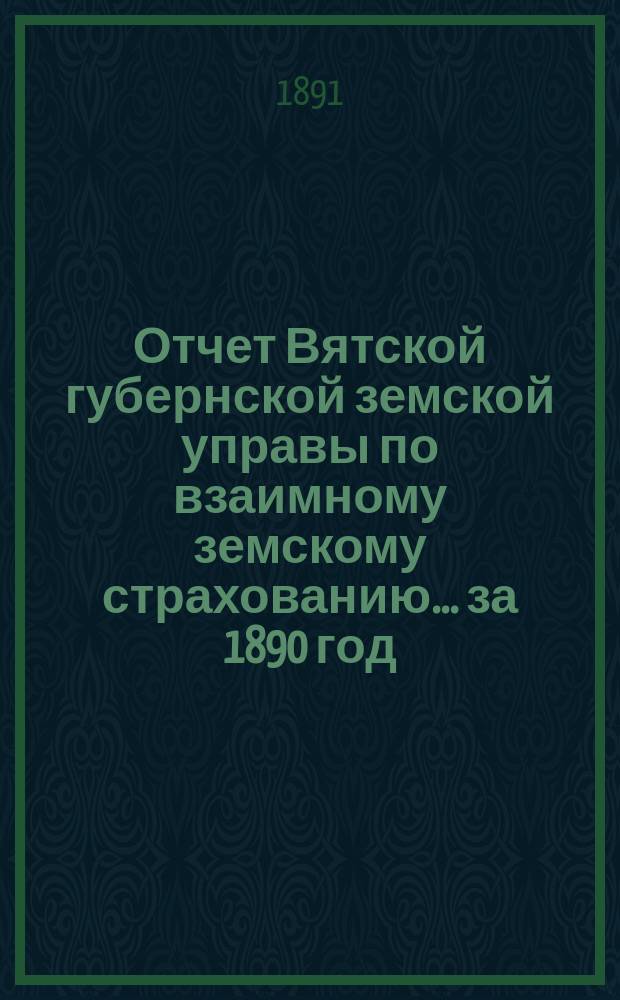 Отчет Вятской губернской земской управы по взаимному земскому страхованию... за 1890 год