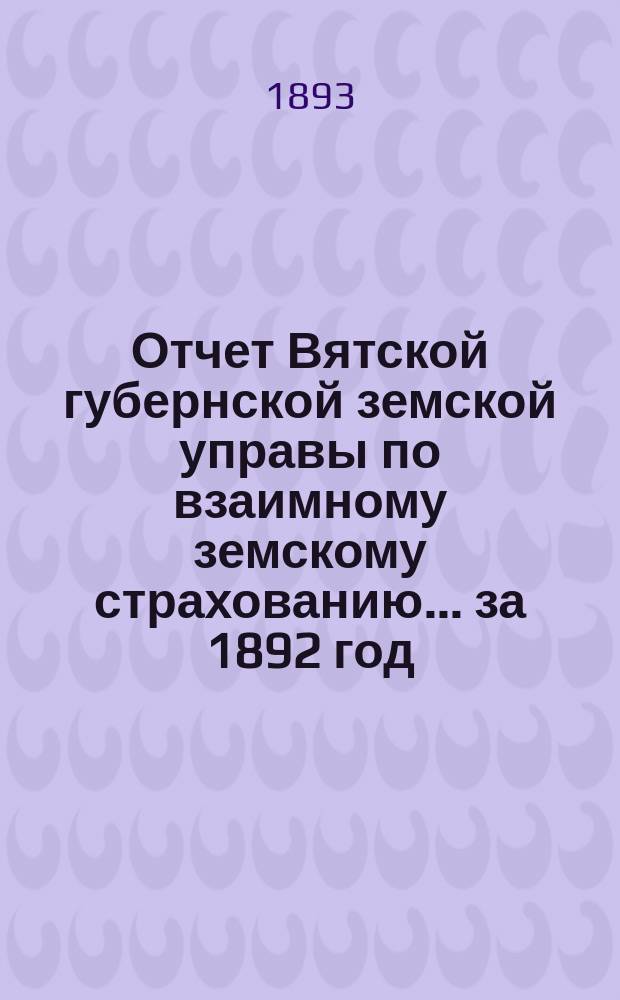 Отчет Вятской губернской земской управы по взаимному земскому страхованию... за 1892 год