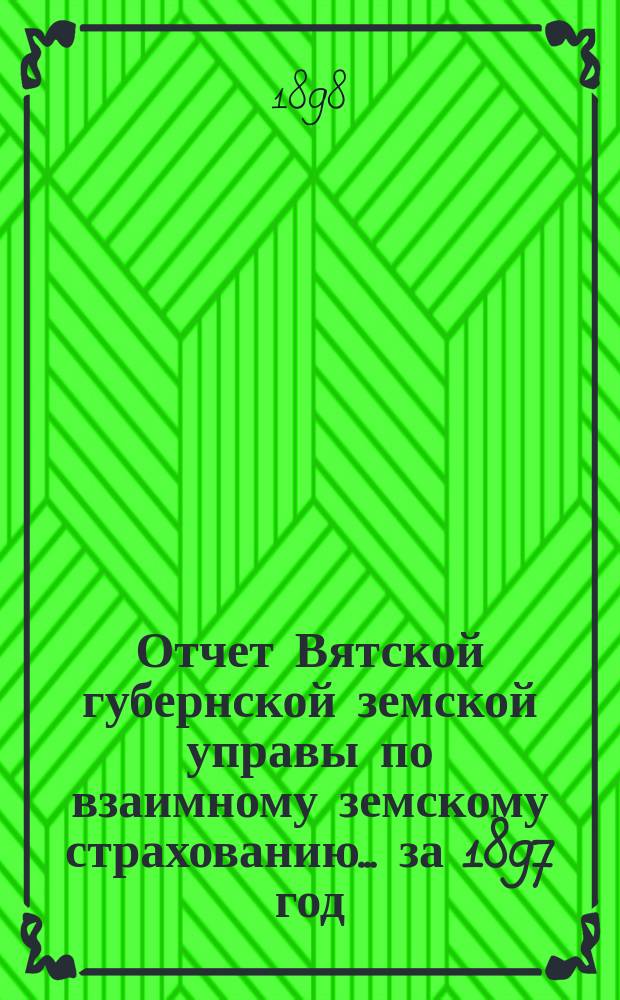 Отчет Вятской губернской земской управы по взаимному земскому страхованию... за 1897 год