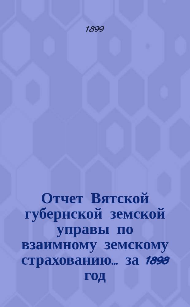 Отчет Вятской губернской земской управы по взаимному земскому страхованию... за 1898 год