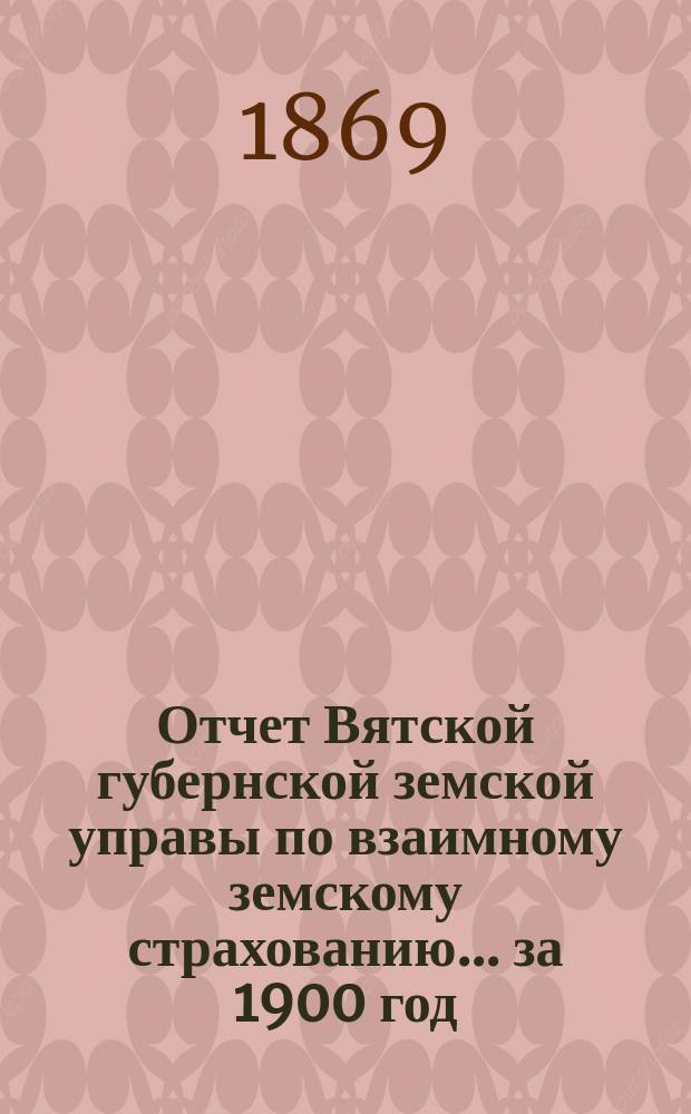 Отчет Вятской губернской земской управы по взаимному земскому страхованию... за 1900 год. Приложение : Приложение к отчету...