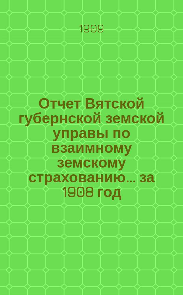 Отчет Вятской губернской земской управы по взаимному земскому страхованию... за 1908 год