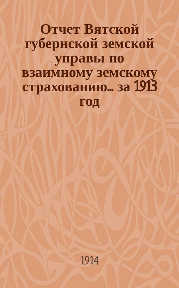Отчет Вятской губернской земской управы по взаимному земскому страхованию... за 1913 год