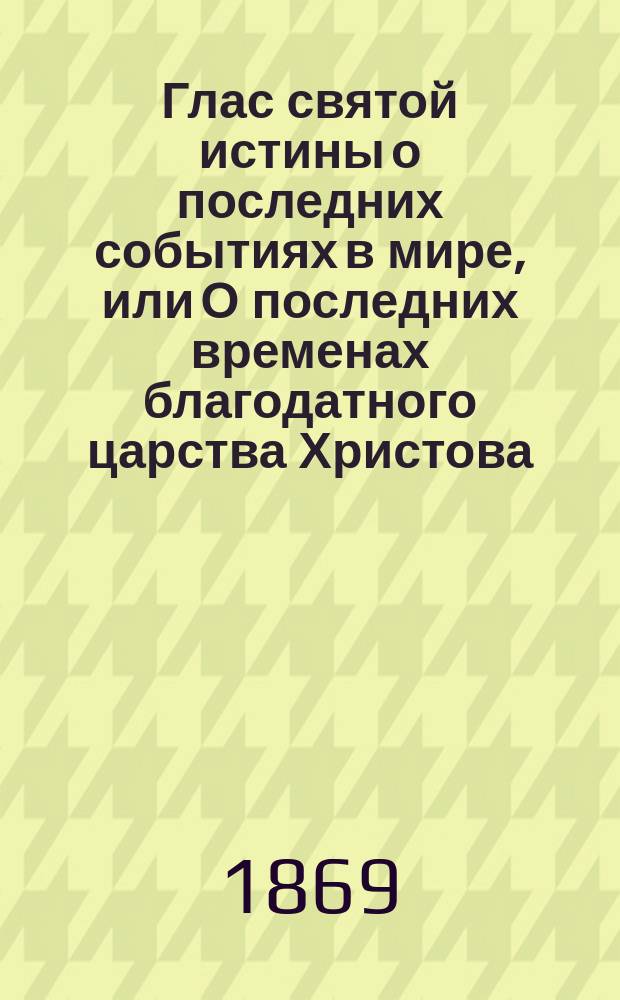 Глас святой истины о последних событиях в мире, или О последних временах благодатного царства Христова