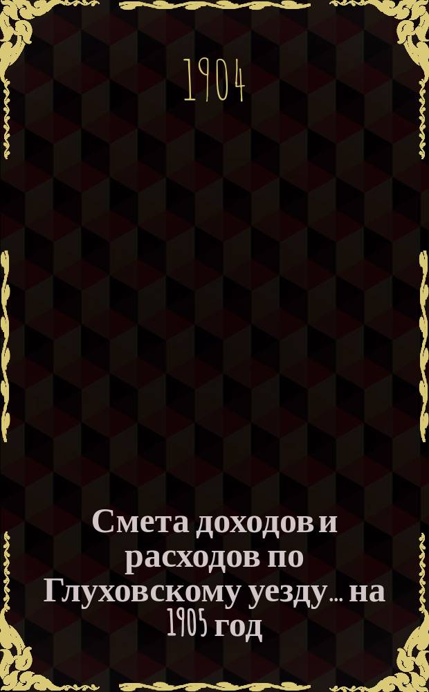 [Смета доходов и расходов по Глуховскому уезду... ... на 1905 год