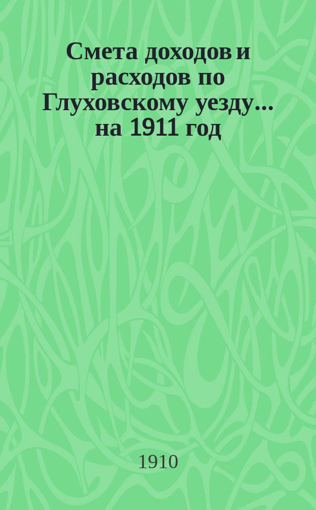 [Смета доходов и расходов по Глуховскому уезду... ... на 1911 год