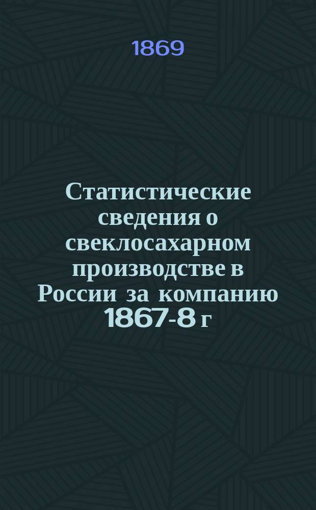 Статистические сведения о свеклосахарном производстве в России за компанию 1867-8 г.