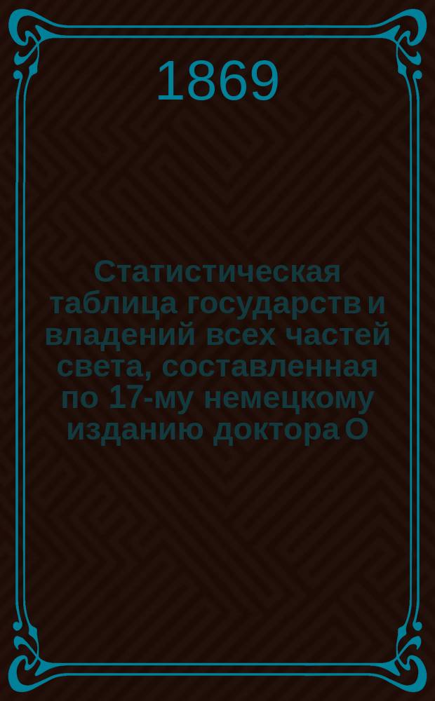 Статистическая таблица государств и владений всех частей света, составленная по 17-му немецкому изданию доктора О. Гюбнера, директора Статистического центрального архива в Берлине, значительно дополненная сведениями о деньгах и весе, переложенных на русский вес и меру