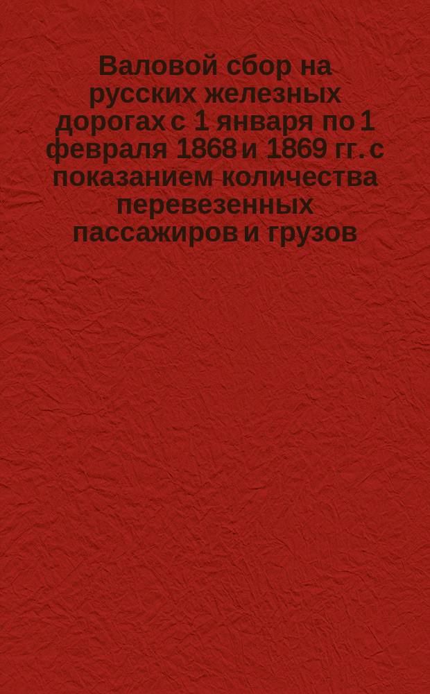 Валовой сбор на русских железных дорогах с 1 января по 1 февраля 1868 и 1869 гг. с показанием количества перевезенных пассажиров и грузов