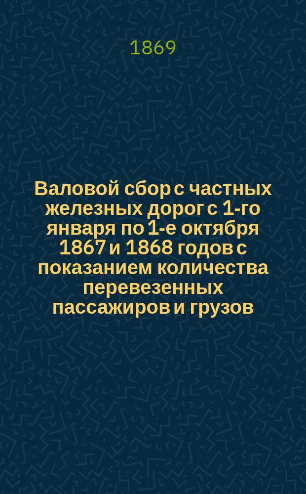 Валовой сбор с частных железных дорог с 1-го января по 1-е октября 1867 и 1868 годов с показанием количества перевезенных пассажиров и грузов