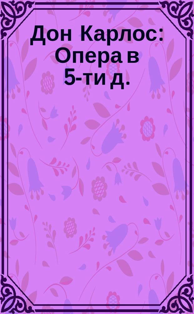 Дон Карлос : Опера в 5-ти д. : Краткое либретто