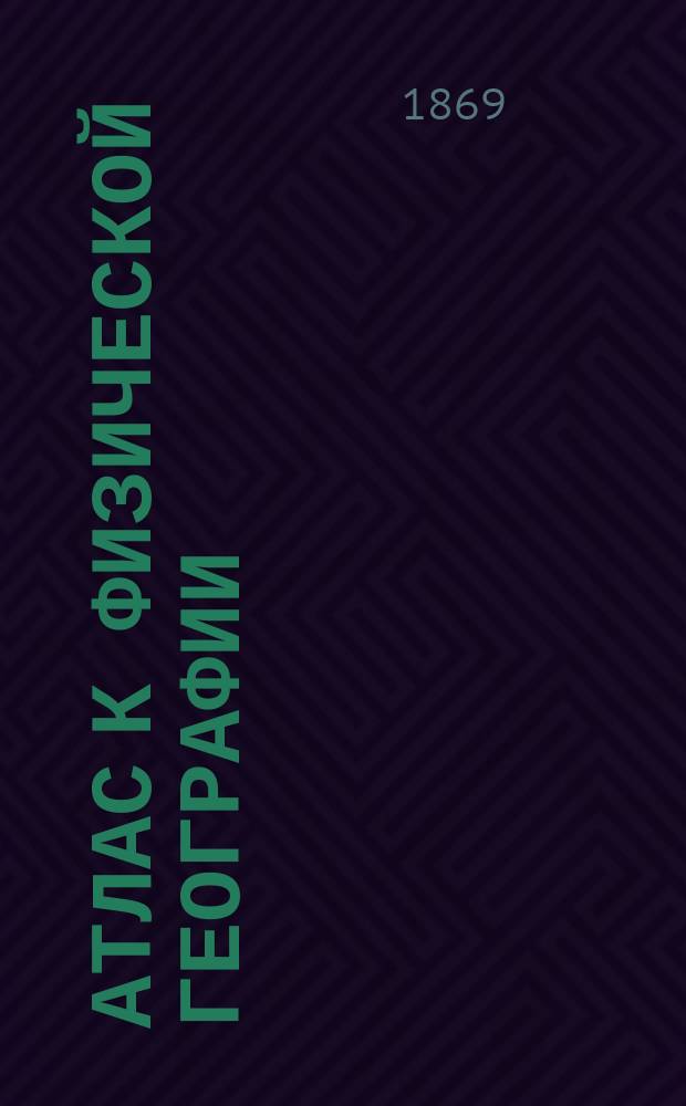 Атлас к физической географии : Рисунки заимствованы из Гумбольдта, Циммермана, Мургисона и др. по снимкам с натуры