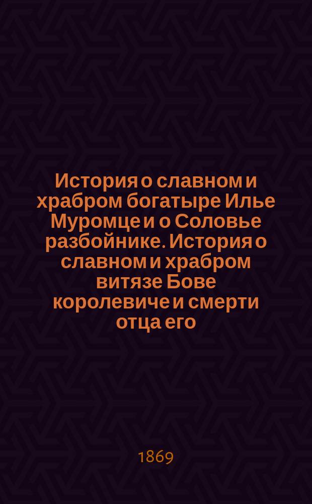 История о славном и храбром богатыре Илье Муромце и о Соловье разбойнике. История о славном и храбром витязе Бове королевиче и смерти отца его