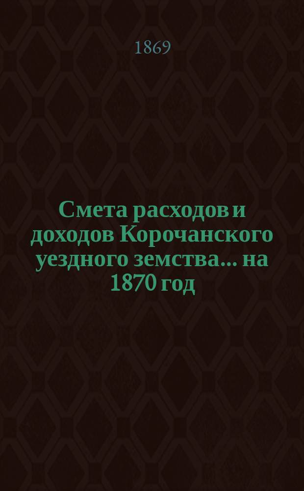 Смета расходов [и доходов] Корочанского уездного земства... на 1870 год