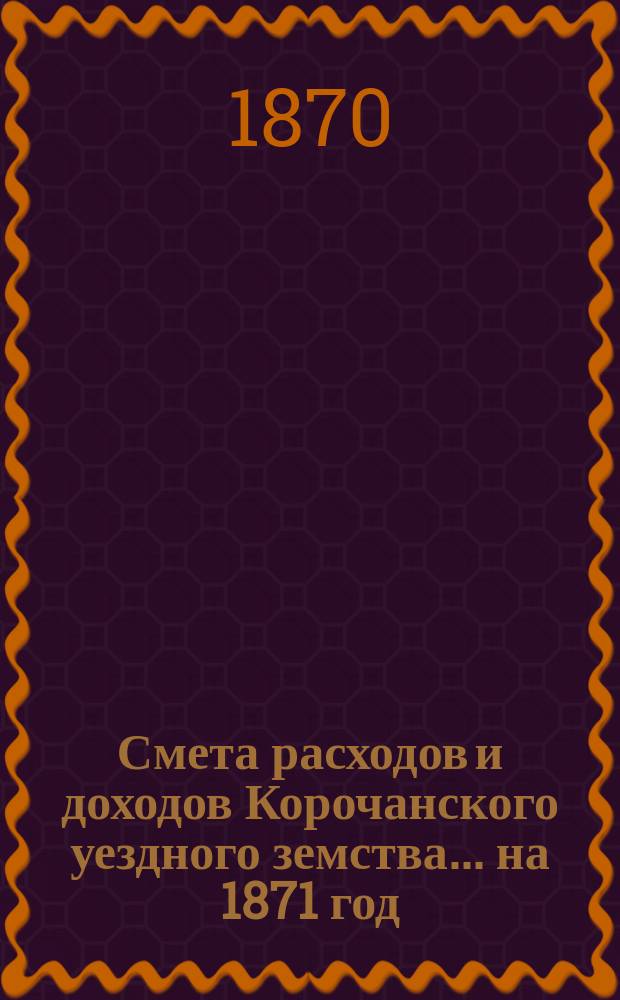 Смета расходов [и доходов] Корочанского уездного земства... на 1871 год