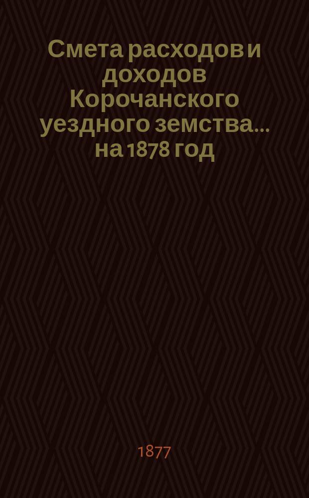 Смета расходов [и доходов] Корочанского уездного земства... на 1878 год