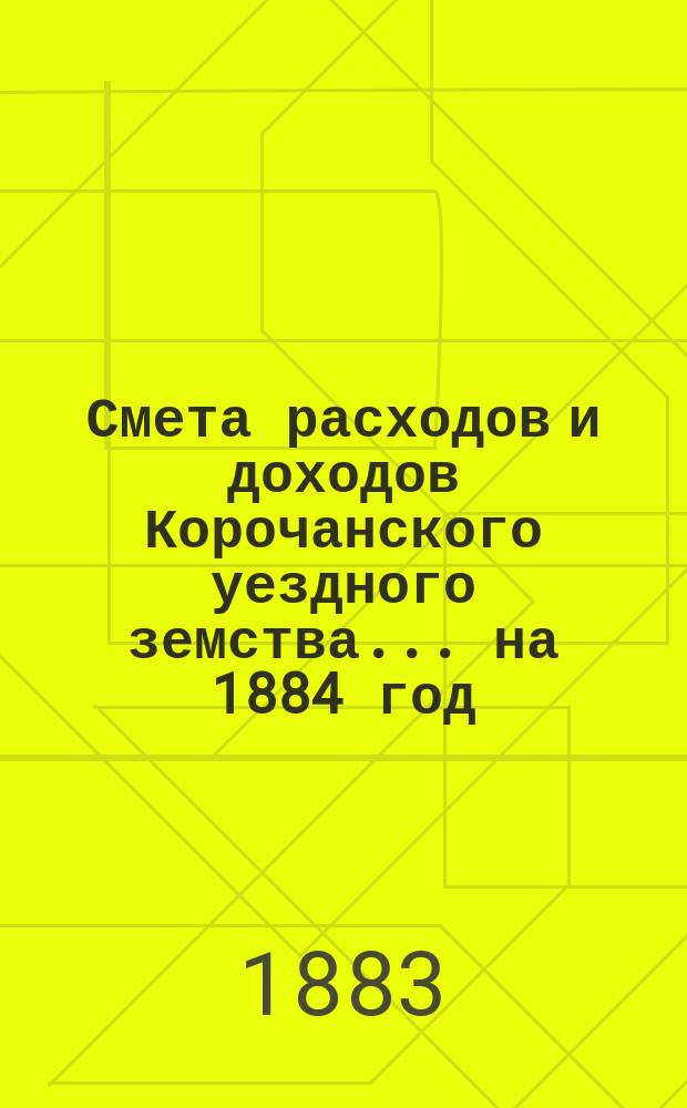 Смета расходов [и доходов] Корочанского уездного земства... на 1884 год