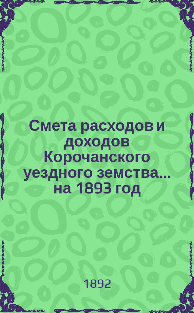 Смета расходов [и доходов] Корочанского уездного земства... на 1893 год