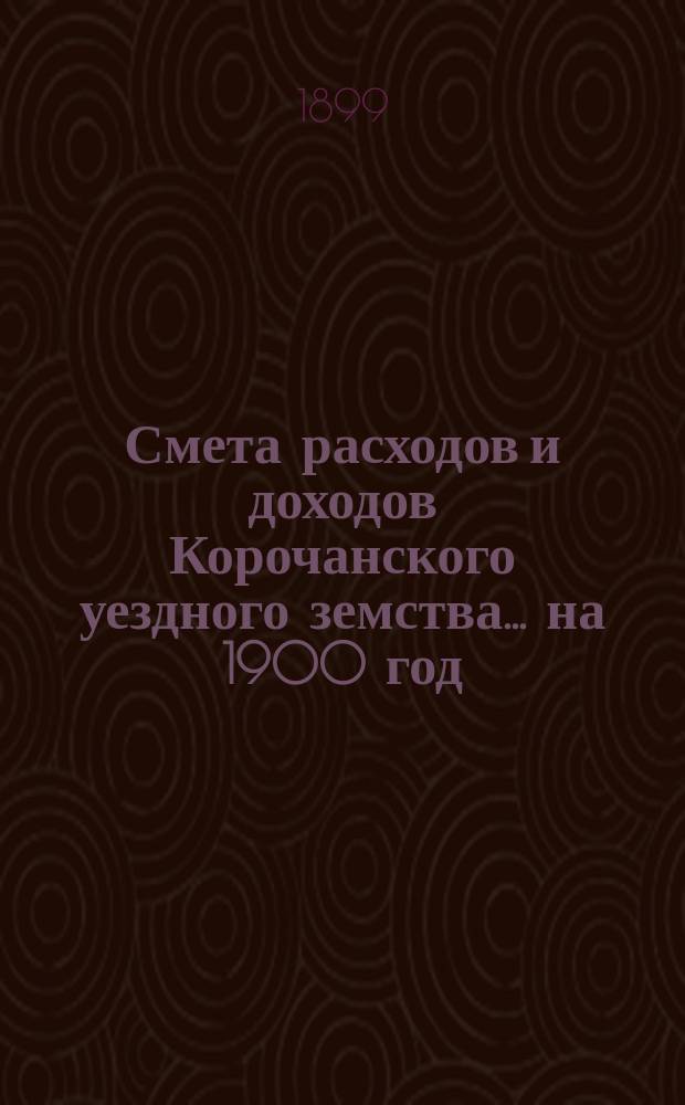 Смета расходов [и доходов] Корочанского уездного земства... на 1900 год