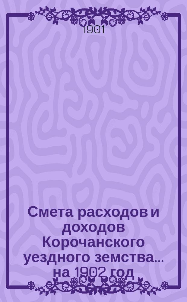 Смета расходов [и доходов] Корочанского уездного земства... на 1902 год