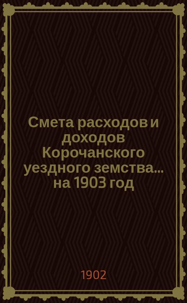 Смета расходов [и доходов] Корочанского уездного земства... на 1903 год