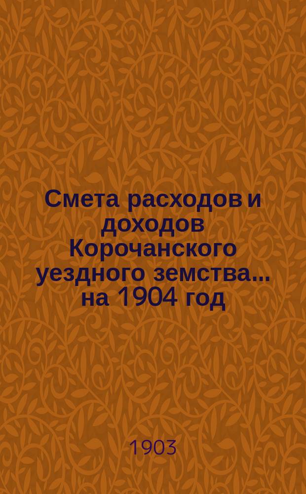 Смета расходов [и доходов] Корочанского уездного земства... на 1904 год