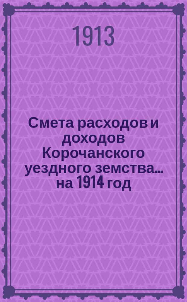 Смета расходов [и доходов] Корочанского уездного земства... на 1914 год