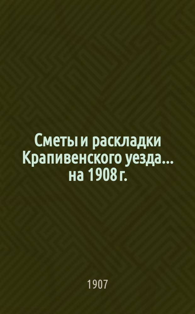 [Сметы и раскладки Крапивенского уезда... ... на 1908 г.