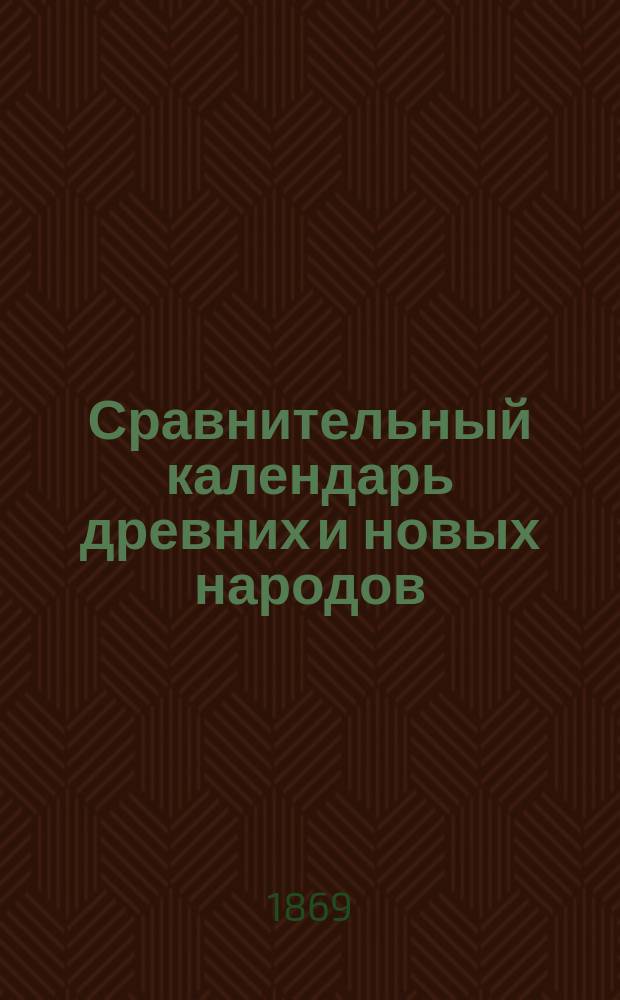 Сравнительный календарь древних и новых народов : С излож. времясчисления и календарей: китайского, японского, халдейского... с особенно-подробным объяснением русского летосчисления : С прил. табл. и с показанием применения их к поверке русских летописей