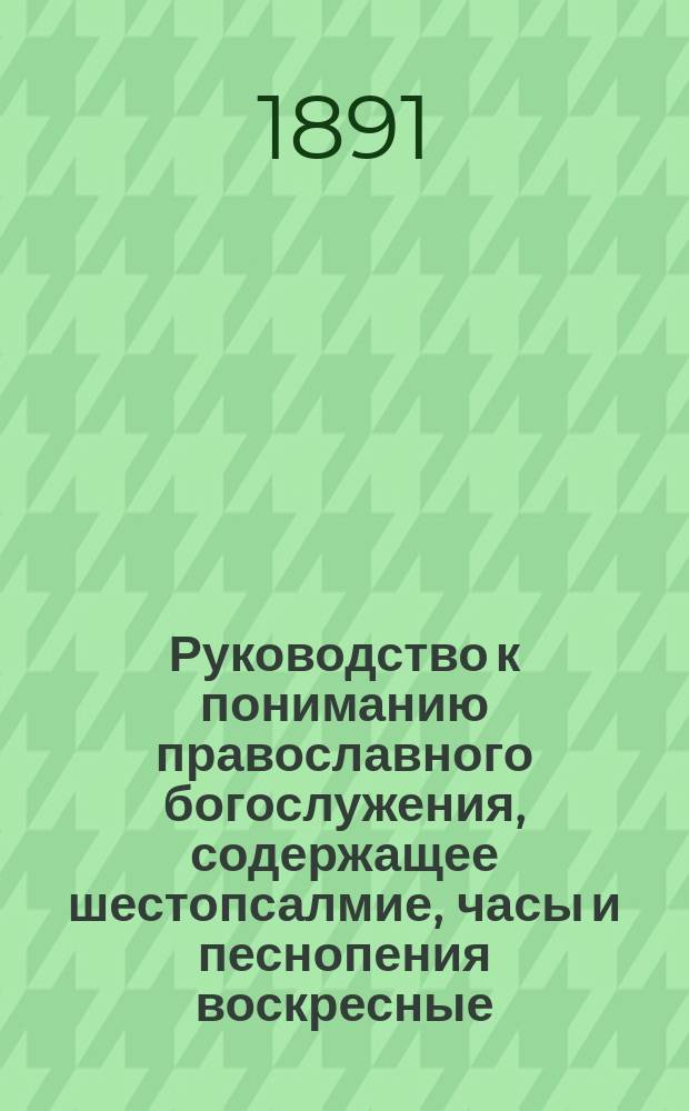 Руководство к пониманию православного богослужения, содержащее шестопсалмие, часы и песнопения воскресные, праздничные и великопостные, на славянском языке с русским переводом