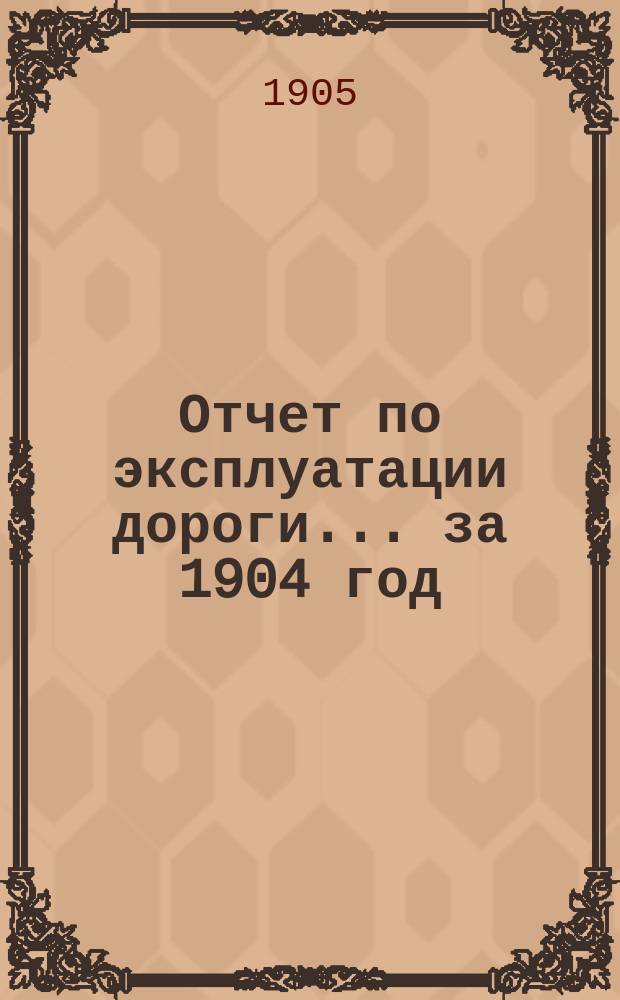 Отчет по эксплуатации дороги... за 1904 год