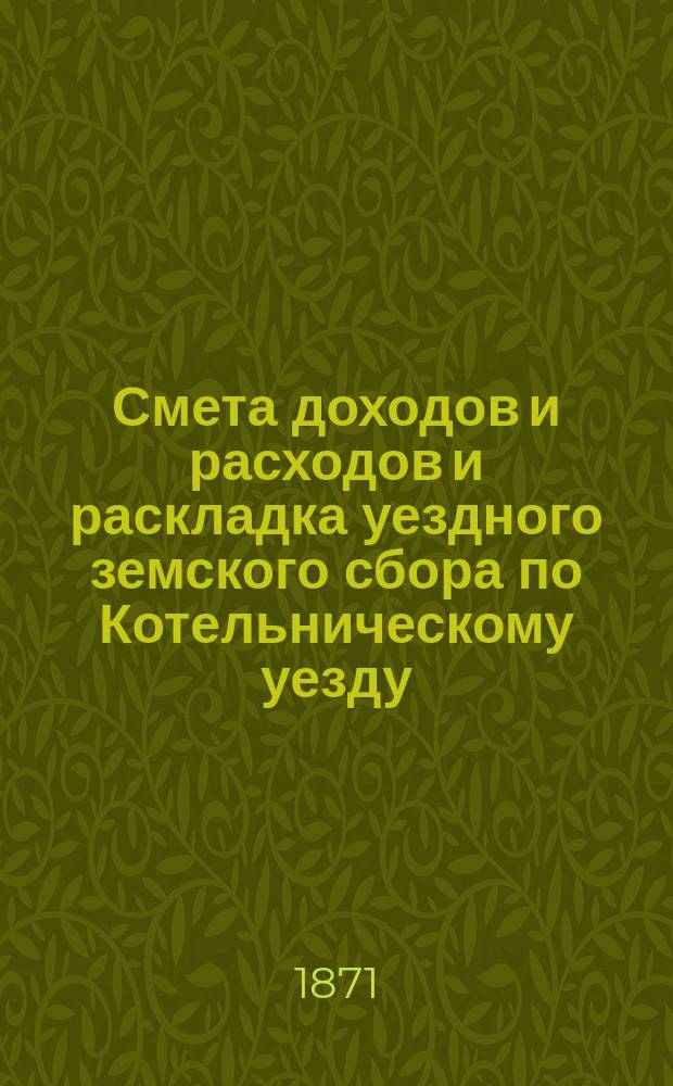 Смета доходов и расходов и раскладка уездного земского сбора по Котельническому уезду... на 1871 год : на 1871 год и постановление Управы за 9 апреля 1871 года