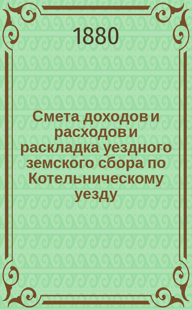 Смета доходов и расходов и раскладка уездного земского сбора по Котельническому уезду... на 1880 год