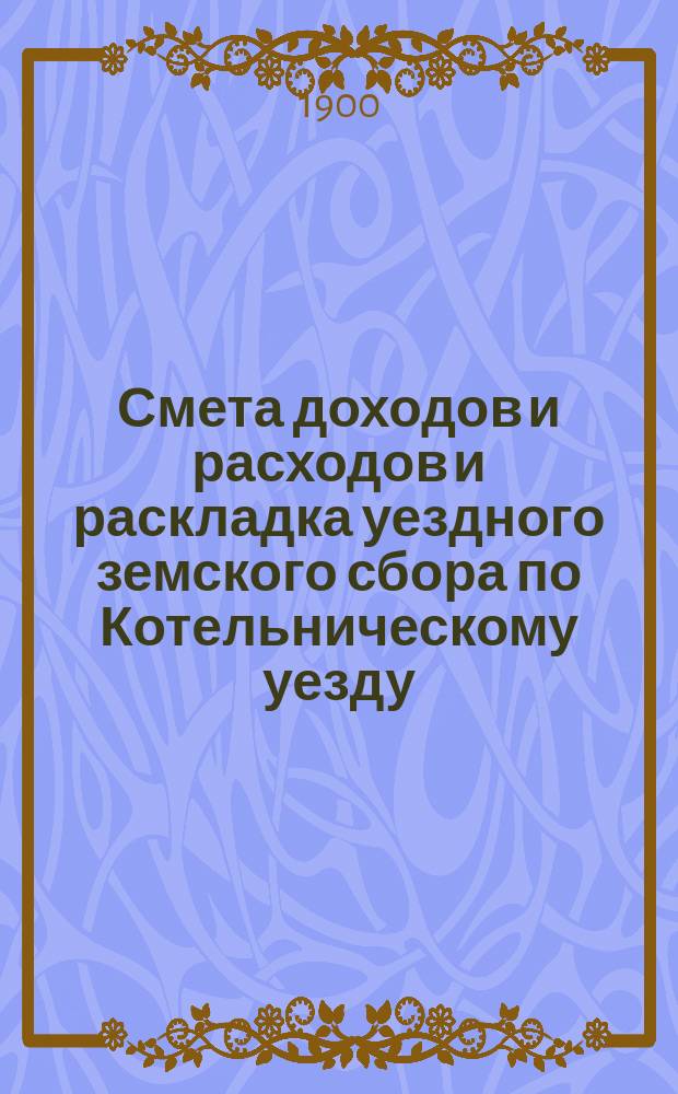 Смета доходов и расходов и раскладка уездного земского сбора по Котельническому уезду... на 1900 год