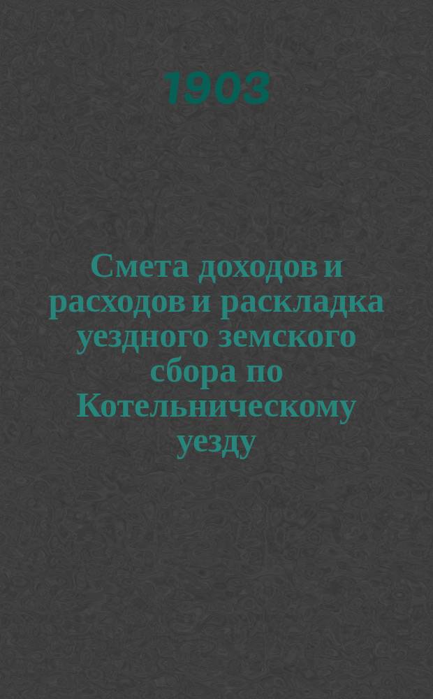 Смета доходов и расходов и раскладка уездного земского сбора по Котельническому уезду... на 1903 г[од]
