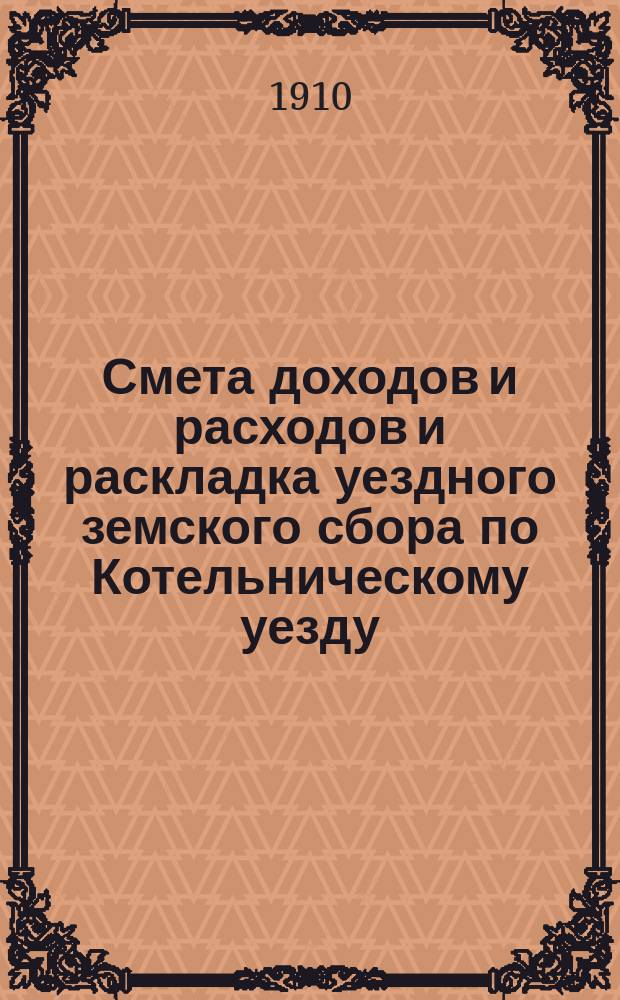 Смета доходов и расходов и раскладка уездного земского сбора по Котельническому уезду... на 1910 год