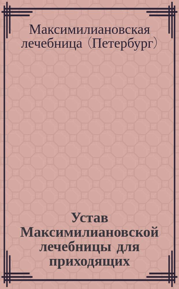 Устав Максимилиановской лечебницы для приходящих : Утв. 8 мая 1881 г.