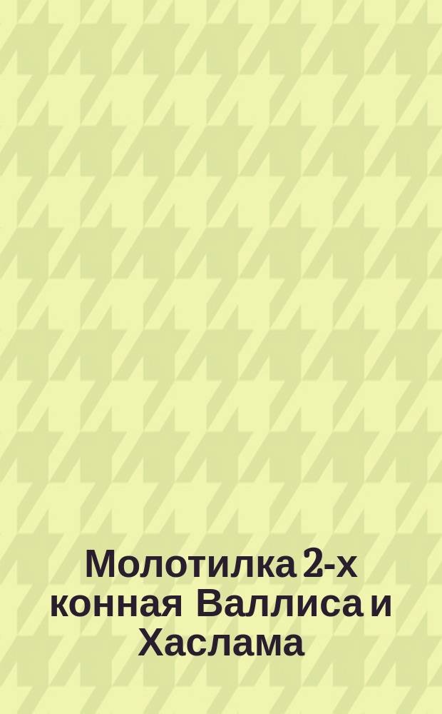 Молотилка 2-х конная Валлиса и Хаслама (Wallis & Haslam) : (К конструкторскому чертежу под № VII)