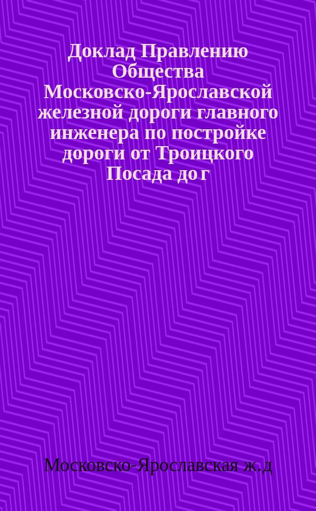 Доклад Правлению Общества Московско-Ярославской железной дороги главного инженера по постройке дороги от Троицкого Посада до г. Ярославля