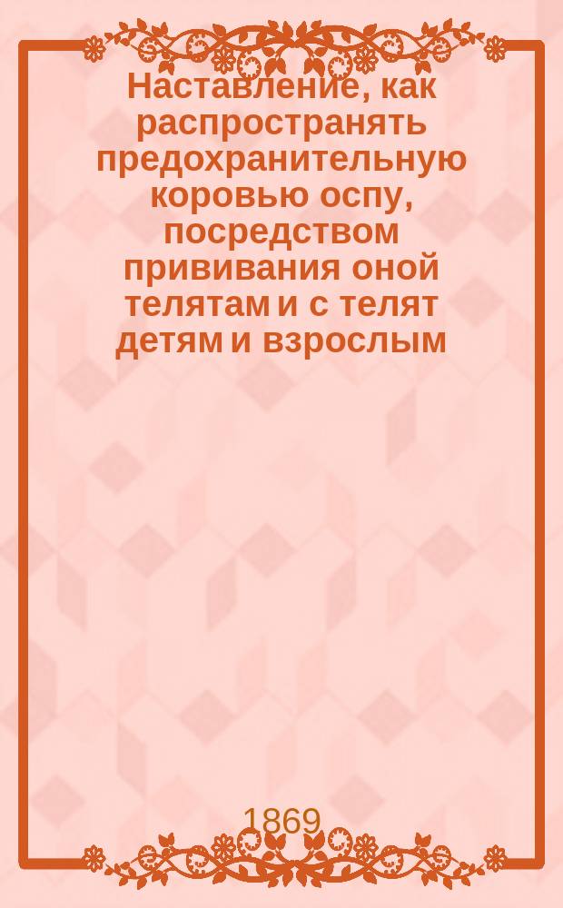 Наставление, как распространять предохранительную коровью оспу, посредством прививания оной телятам и с телят детям и взрослым