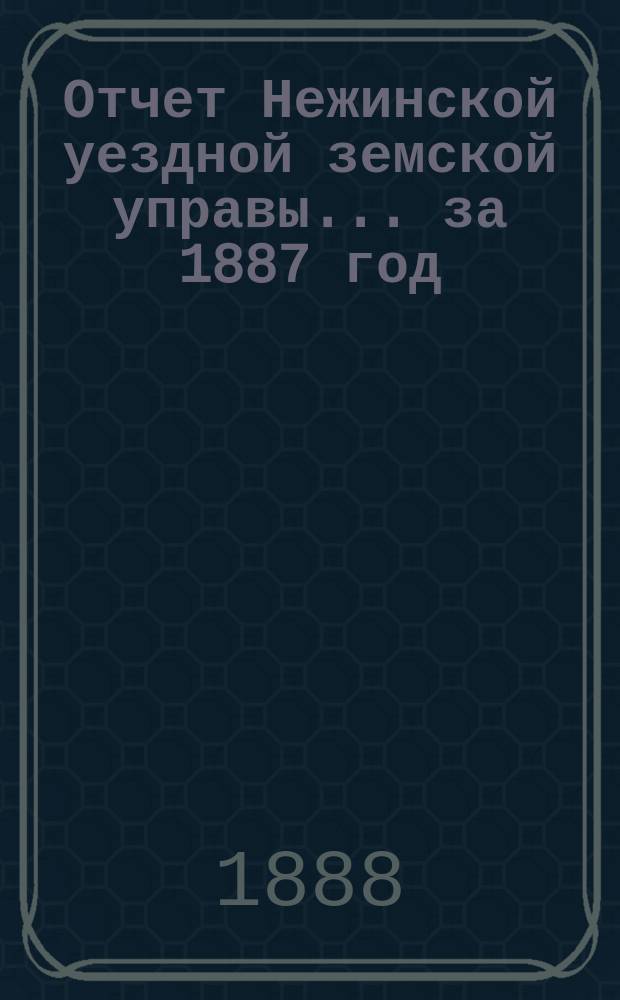 Отчет Нежинской уездной земской управы... ... за 1887 год