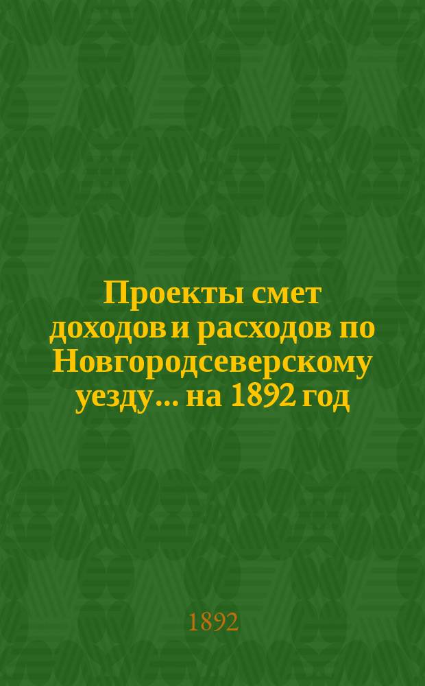 [Проекты смет доходов и расходов по Новгородсеверскому уезду]. ... на 1892 год