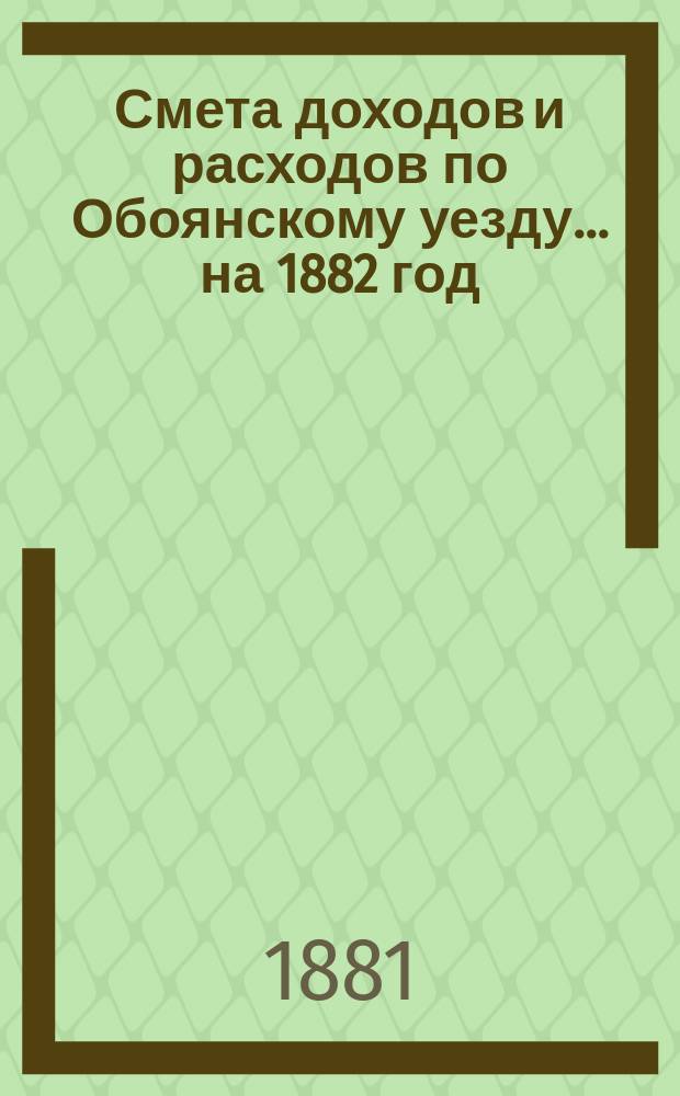 Смета доходов и расходов по Обоянскому уезду... на 1882 год