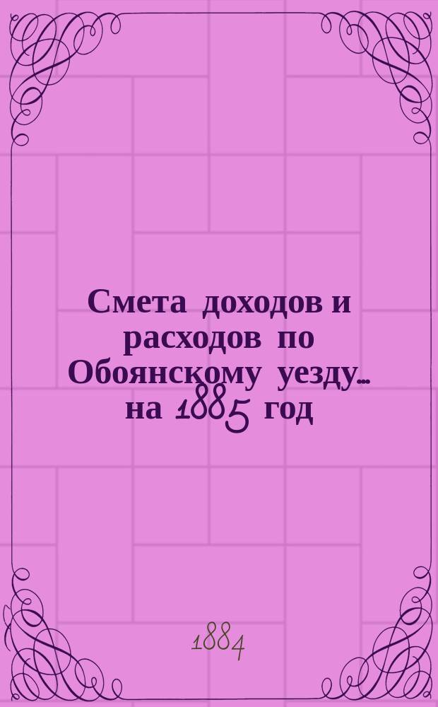 Смета доходов и расходов по Обоянскому уезду... на 1885 год