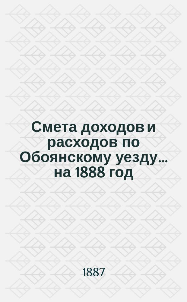 Смета доходов и расходов по Обоянскому уезду... на 1888 год